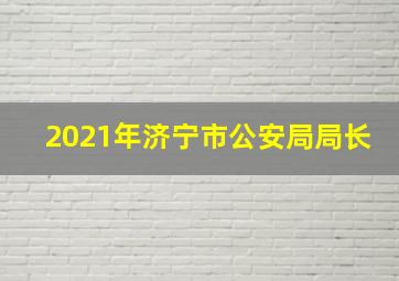 2021年济宁市公安局局长