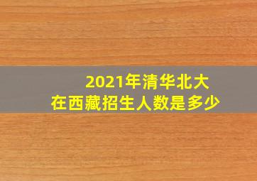 2021年清华北大在西藏招生人数是多少