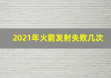 2021年火箭发射失败几次