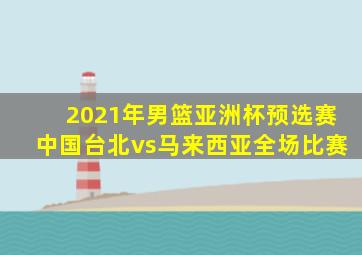 2021年男篮亚洲杯预选赛中国台北vs马来西亚全场比赛