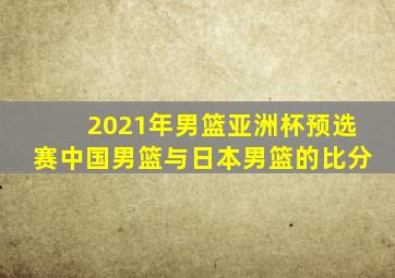 2021年男篮亚洲杯预选赛中国男篮与日本男篮的比分