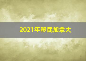 2021年移民加拿大