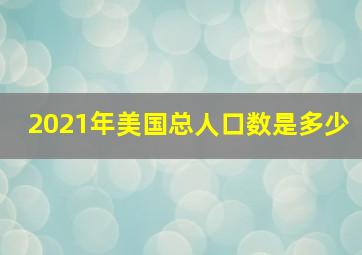 2021年美国总人口数是多少