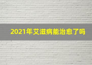 2021年艾滋病能治愈了吗