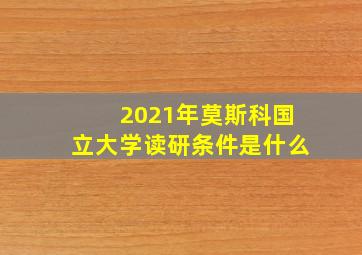 2021年莫斯科国立大学读研条件是什么