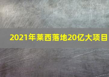 2021年莱西落地20亿大项目