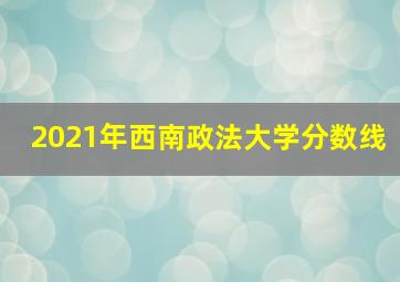 2021年西南政法大学分数线