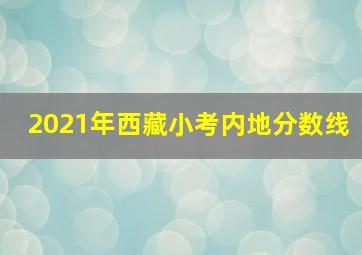 2021年西藏小考内地分数线