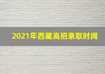 2021年西藏高招录取时间