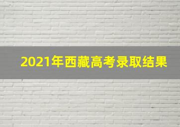 2021年西藏高考录取结果