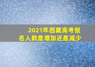 2021年西藏高考报名人数是增加还是减少