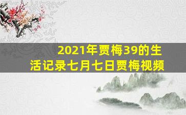 2021年贾梅39的生活记录七月七日贾梅视频