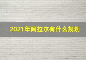 2021年阿拉尔有什么规划