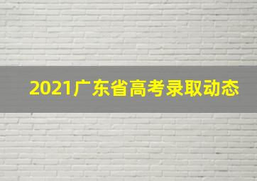 2021广东省高考录取动态