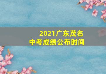 2021广东茂名中考成绩公布时间