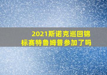 2021斯诺克巡回锦标赛特鲁姆普参加了吗