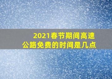 2021春节期间高速公路免费的时间是几点