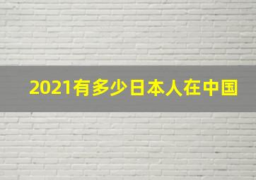 2021有多少日本人在中国