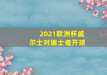 2021欧洲杯威尔士对瑞士谁开球