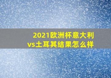 2021欧洲杯意大利vs土耳其结果怎么样