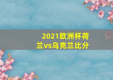 2021欧洲杯荷兰vs乌克兰比分