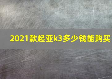 2021款起亚k3多少钱能购买