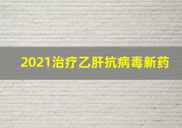 2021治疗乙肝抗病毒新药