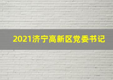 2021济宁高新区党委书记