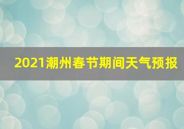 2021潮州春节期间天气预报