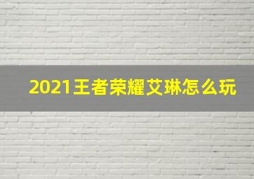 2021王者荣耀艾琳怎么玩