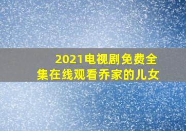 2021电视剧免费全集在线观看乔家的儿女