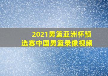 2021男篮亚洲杯预选赛中国男篮录像视频