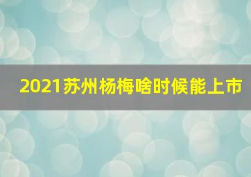 2021苏州杨梅啥时候能上市