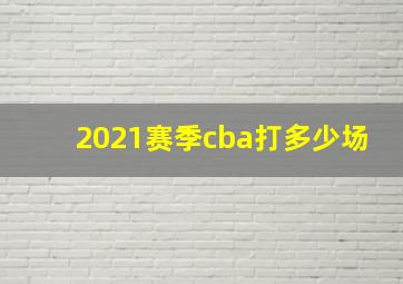 2021赛季cba打多少场