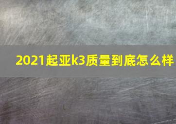 2021起亚k3质量到底怎么样