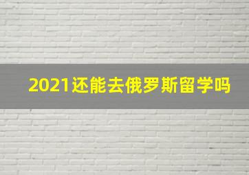 2021还能去俄罗斯留学吗