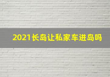 2021长岛让私家车进岛吗