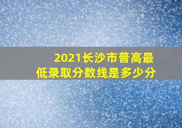 2021长沙市普高最低录取分数线是多少分