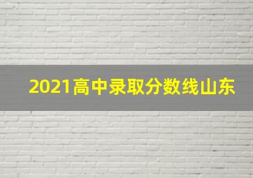 2021高中录取分数线山东