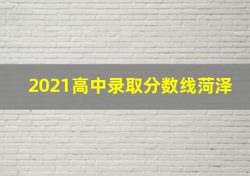 2021高中录取分数线菏泽