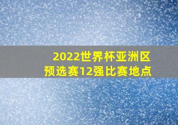 2022世界杯亚洲区预选赛12强比赛地点