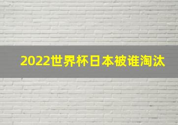 2022世界杯日本被谁淘汰