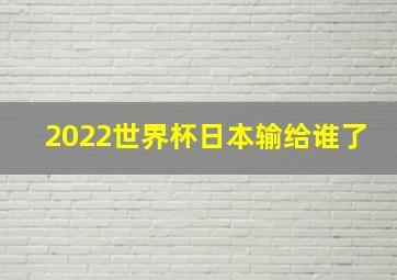 2022世界杯日本输给谁了