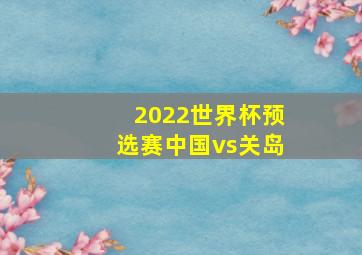 2022世界杯预选赛中国vs关岛