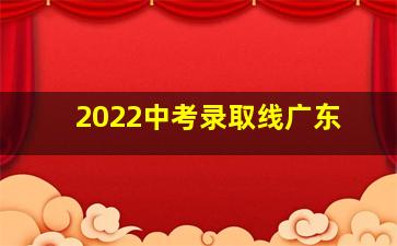 2022中考录取线广东