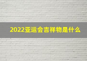 2022亚运会吉祥物是什么