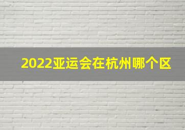 2022亚运会在杭州哪个区