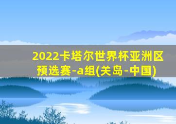 2022卡塔尔世界杯亚洲区预选赛-a组(关岛-中国)