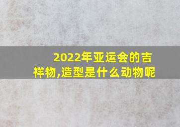 2022年亚运会的吉祥物,造型是什么动物呢