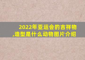 2022年亚运会的吉祥物,造型是什么动物图片介绍